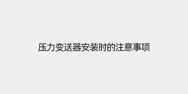 <i style='color:red'>压力变送器安装</i>时的注意事项
