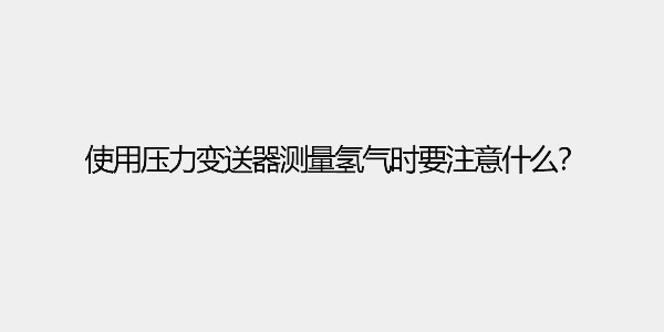 使用压力变送器测量氢气时要注意什么？