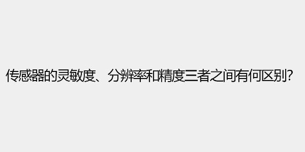 传感器的灵敏度、分辨率和精度三者之间有何区别？