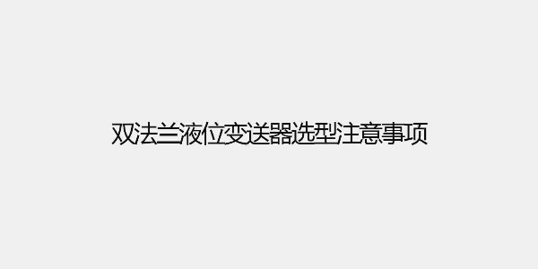 双法兰液位变送器选型注意事项