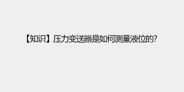 【知识】压力变送器是如何测量液位的？