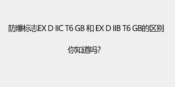 防爆标志Ex d IIC T6 Gb和 Ex d IIB T6 Gb的区别，你知道吗？